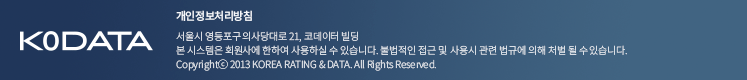 KoDATA 서울특별시 영등포구 의사당대로 21, 코데이터 빌딩(여의도동) 본 시스템은 회원사에 한하여 사용하실 수 있습니다. 불법적인 접근 및 사용시 관련 법규에 의해 처벌될 수 있습니다. COPYRIGHT (c) 2013 BY KOREA RATING & DATA. ALL RIGHTS RESERVRD